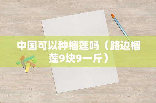 中国可以种榴莲吗（路边榴莲9块9一斤）