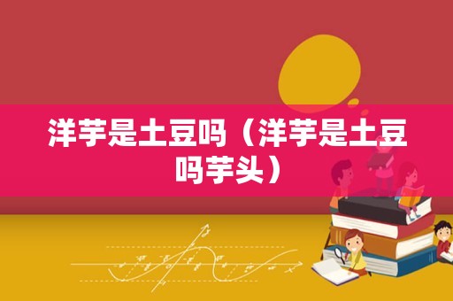 洋芋是土豆吗（洋芋是土豆吗芋头）