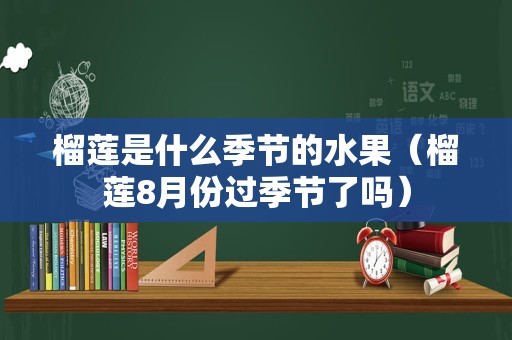 榴莲是什么季节的水果（榴莲8月份过季节了吗）