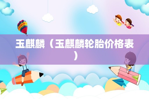 玉麒麟（玉麒麟轮胎价格表）