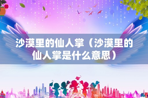 沙漠里的仙人掌（沙漠里的仙人掌是什么意思）