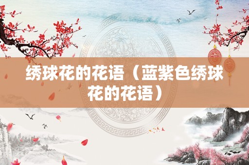 绣球花的花语（蓝紫色绣球花的花语）