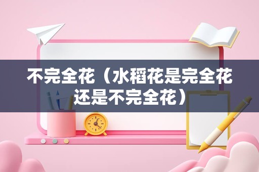 不完全花（水稻花是完全花还是不完全花）
