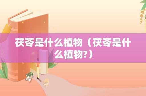 茯苓是什么植物（茯苓是什么植物?）