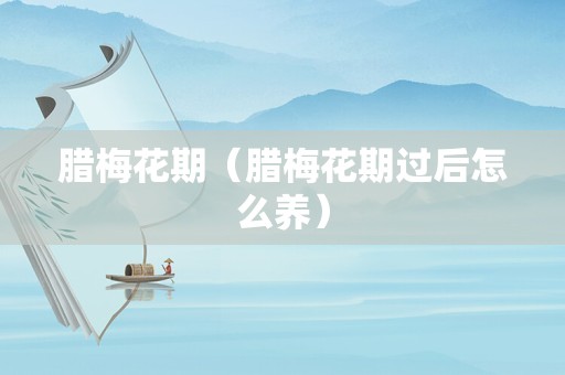 腊梅花期（腊梅花期过后怎么养）