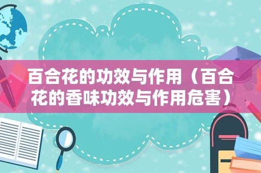 百合花的功效与作用（百合花的香味功效与作用危害）