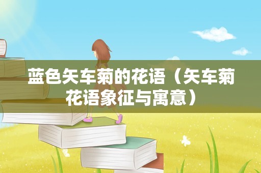 蓝色矢车菊的花语（矢车菊花语象征与寓意）