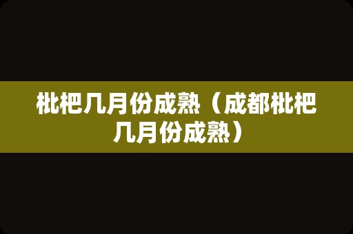 枇杷几月份成熟（成都枇杷几月份成熟）