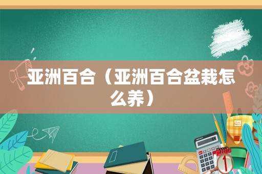 亚洲百合（亚洲百合盆栽怎么养）