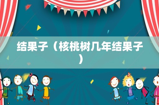结果子（核桃树几年结果子）