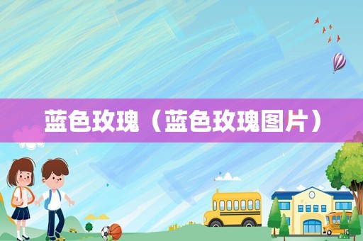 蓝色玫瑰（蓝色玫瑰图片）