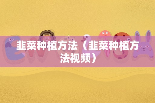 韭菜种植方法（韭菜种植方法视频）