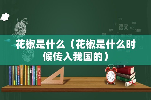 花椒是什么（花椒是什么时候传入我国的）