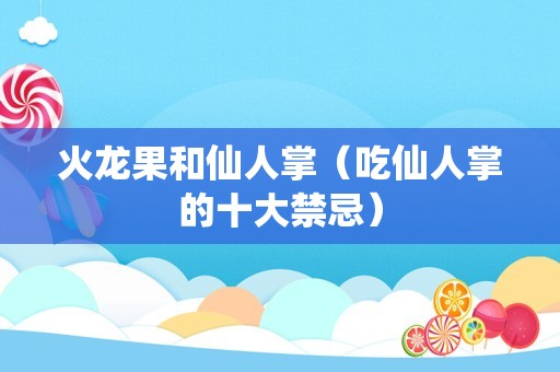 火龙果和仙人掌（吃仙人掌的十大禁忌）