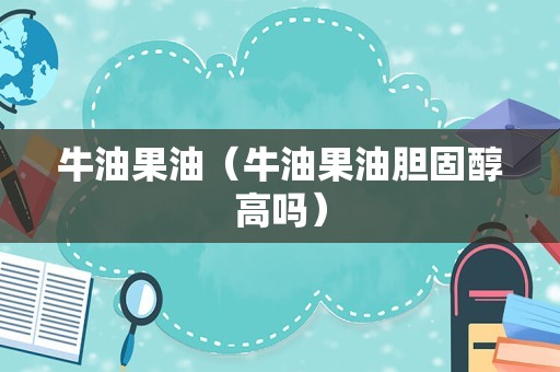 牛油果油（牛油果油胆固醇高吗）