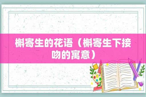 槲寄生的花语（槲寄生下接吻的寓意）