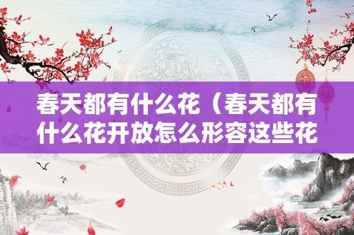 春天都有什么花（春天都有什么花开放怎么形容这些花）