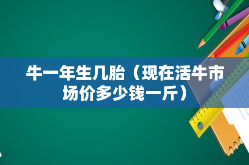 牛一年生几胎（现在活牛市场价多少钱一斤）