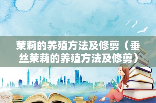 茉莉的养殖方法及修剪（垂丝茉莉的养殖方法及修剪）