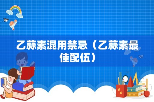 乙蒜素混用禁忌（乙蒜素最佳配伍）