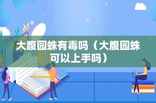 大腹园蛛有毒吗（大腹园蛛可以上手吗）