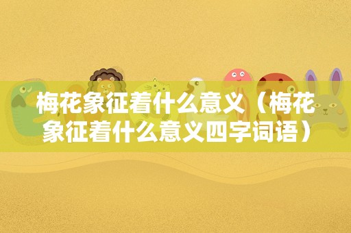梅花象征着什么意义（梅花象征着什么意义四字词语）