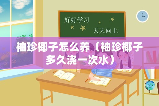 袖珍椰子怎么养（袖珍椰子多久浇一次水）