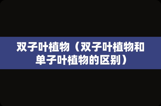 双子叶植物（双子叶植物和单子叶植物的区别）