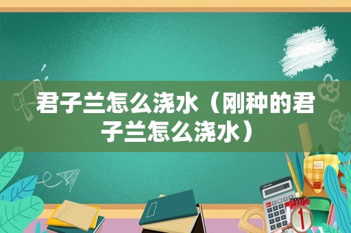 君子兰怎么浇水（刚种的君子兰怎么浇水）
