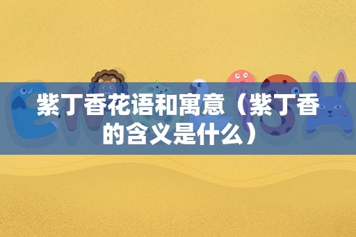 紫丁香花语和寓意（紫丁香的含义是什么）