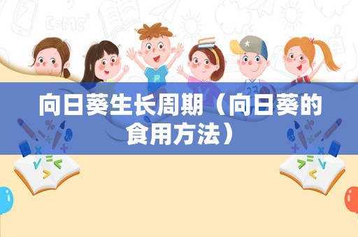 向日葵生长周期（向日葵的食用方法）