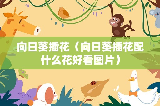 向日葵插花（向日葵插花配什么花好看图片）