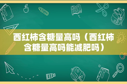 西红柿含糖量高吗（西红柿含糖量高吗能减肥吗）