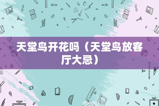 天堂鸟开花吗（天堂鸟放客厅大忌）