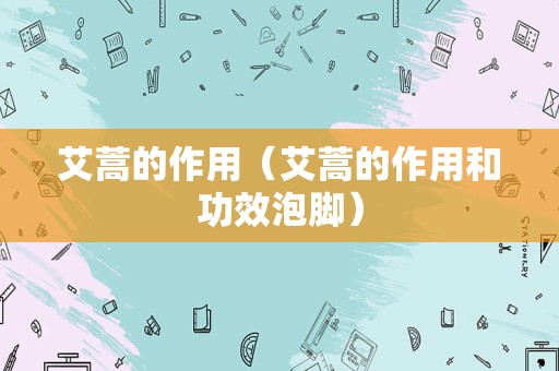 艾蒿的作用（艾蒿的作用和功效泡脚）