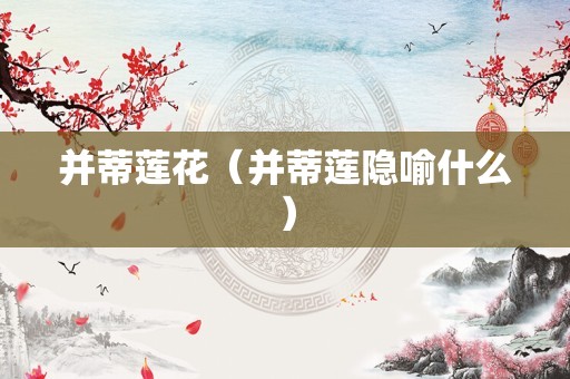 并蒂莲花（并蒂莲隐喻什么）