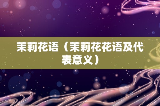 茉莉花语（茉莉花花语及代表意义）