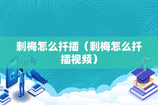 刺梅怎么扦插（刺梅怎么扦插视频）