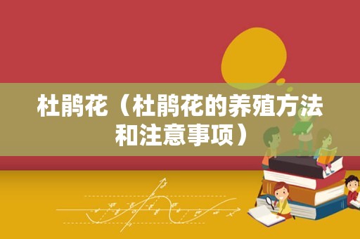 杜鹃花（杜鹃花的养殖方法和注意事项）