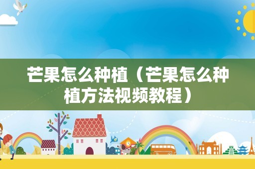 芒果怎么种植（芒果怎么种植方法视频教程）