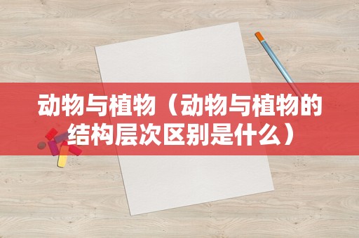 动物与植物（动物与植物的结构层次区别是什么）