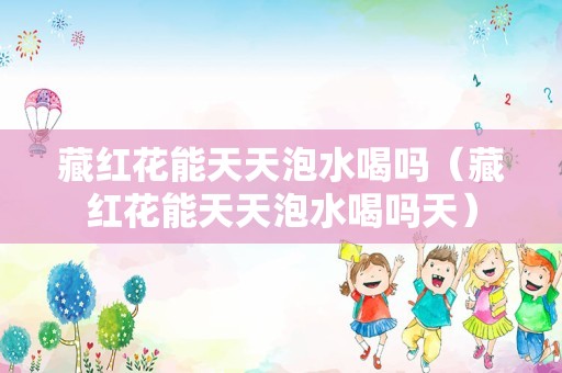 藏红花能天天泡水喝吗（藏红花能天天泡水喝吗天）