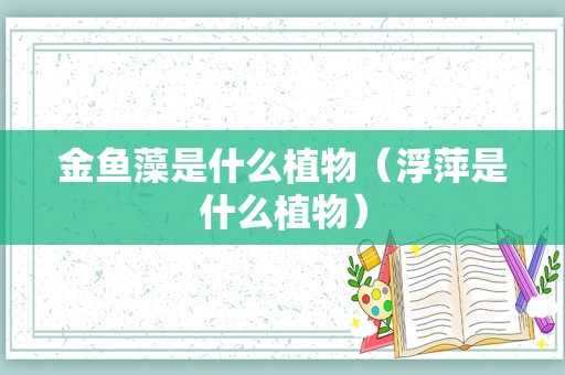 金鱼藻是什么植物（浮萍是什么植物）