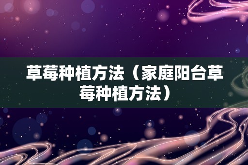 草莓种植方法（家庭阳台草莓种植方法）