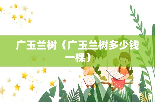 广玉兰树（广玉兰树多少钱一棵）