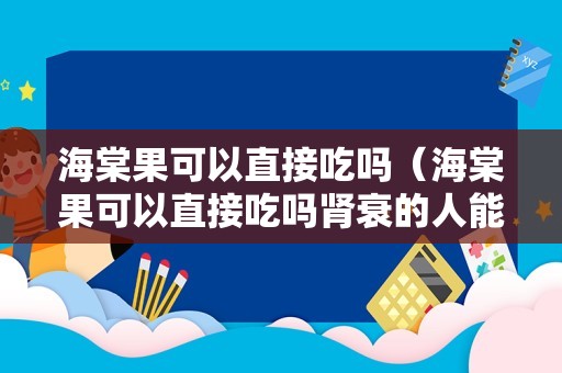 海棠果可以直接吃吗（海棠果可以直接吃吗肾衰的人能吃海橖果吗?）