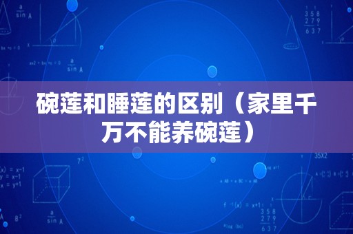 碗莲和睡莲的区别（家里千万不能养碗莲）