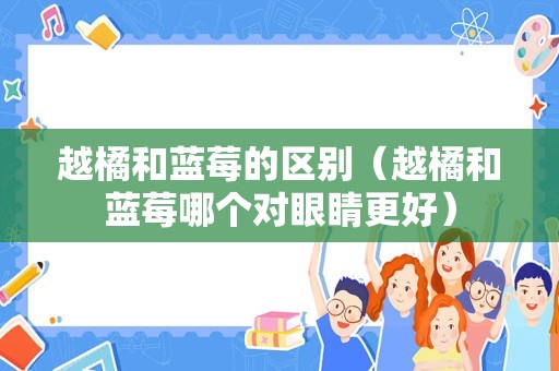 越橘和蓝莓的区别（越橘和蓝莓哪个对眼睛更好）