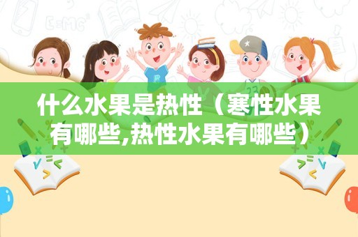 什么水果是热性（寒性水果有哪些,热性水果有哪些）
