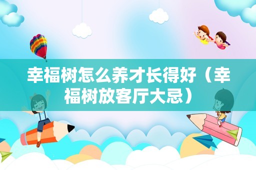 幸福树怎么养才长得好（幸福树放客厅大忌）